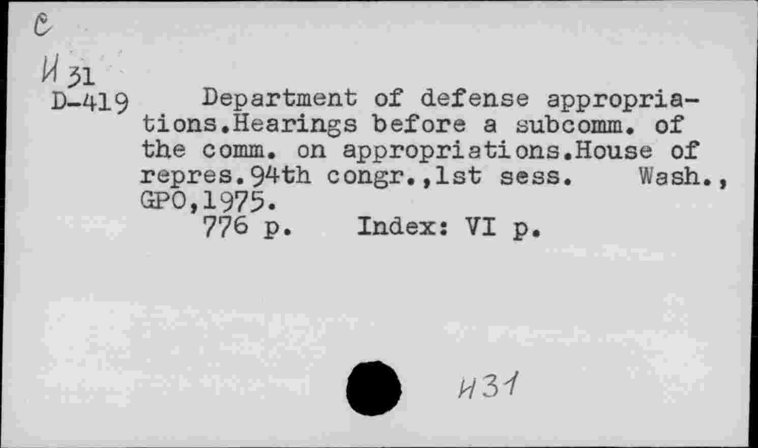 ﻿51
D-419 Department of defense appropriations.Hearings before a subcomm. of the comm, on appropriations.House of repres.94th congr.,lst sess. Wash., GPO,1975.
776 p. Index: VI p.
«37